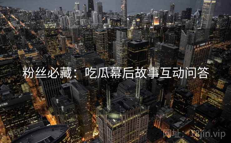 粉丝必藏：吃瓜幕后故事互动问答