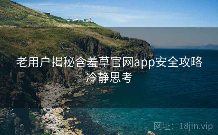 老用户揭秘含羞草官网app安全攻略冷静思考