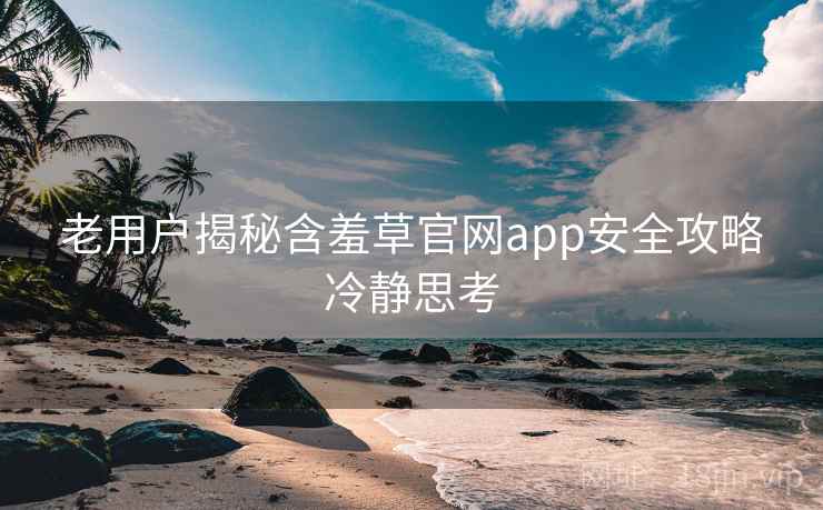 老用户揭秘含羞草官网app安全攻略冷静思考