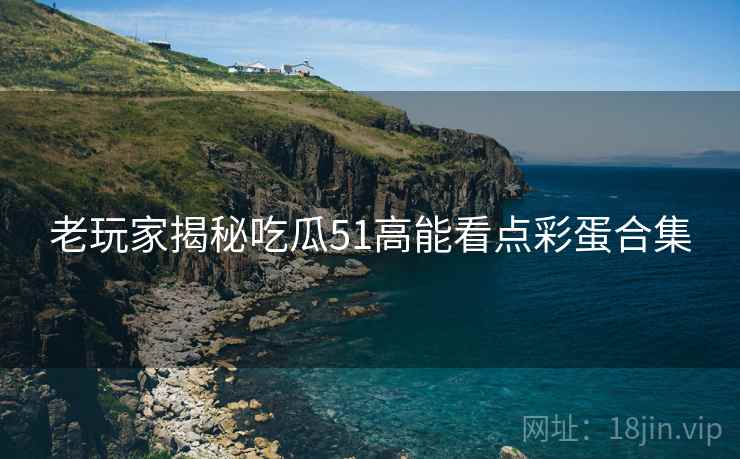 老玩家揭秘吃瓜51高能看点彩蛋合集
