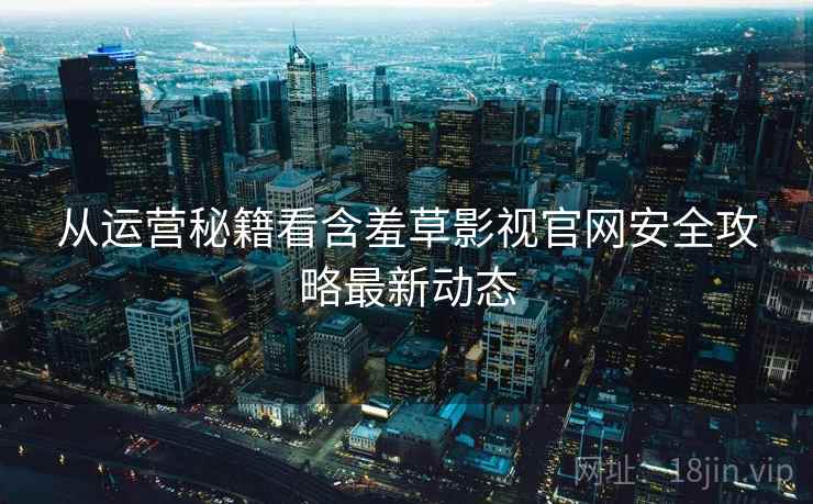 从运营秘籍看含羞草影视官网安全攻略最新动态