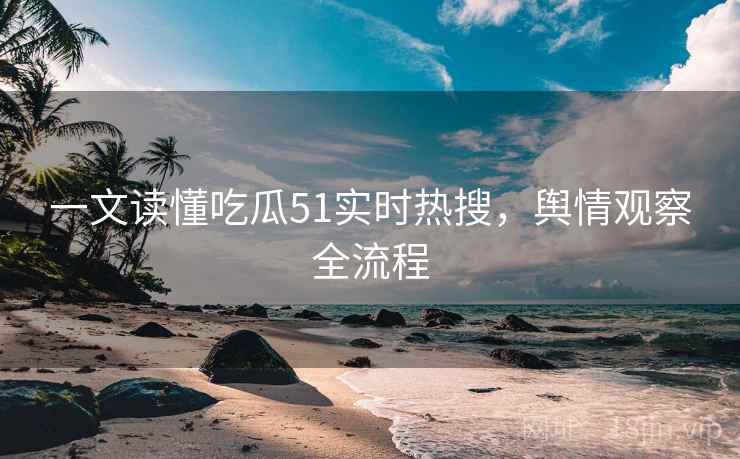 一文读懂吃瓜51实时热搜，舆情观察全流程