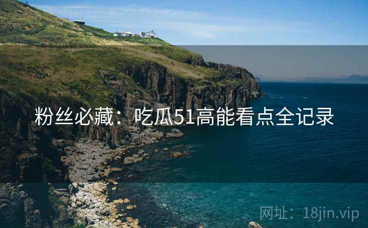粉丝必藏：吃瓜51高能看点全记录