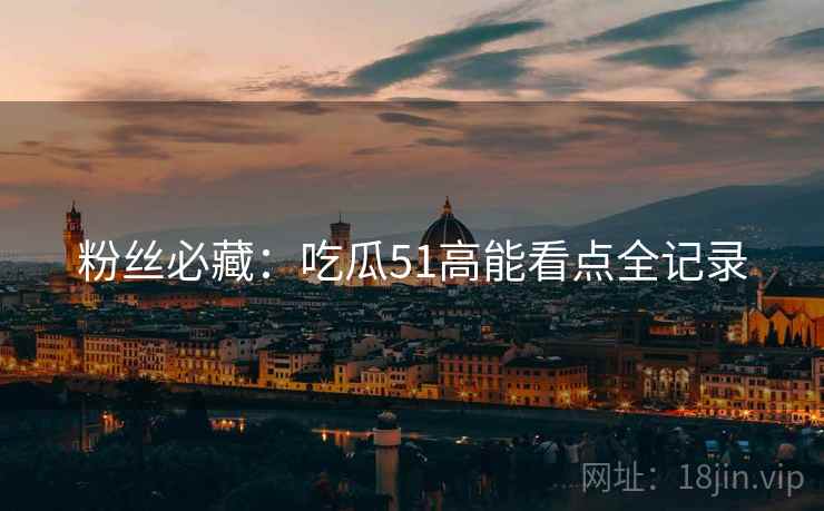 粉丝必藏：吃瓜51高能看点全记录