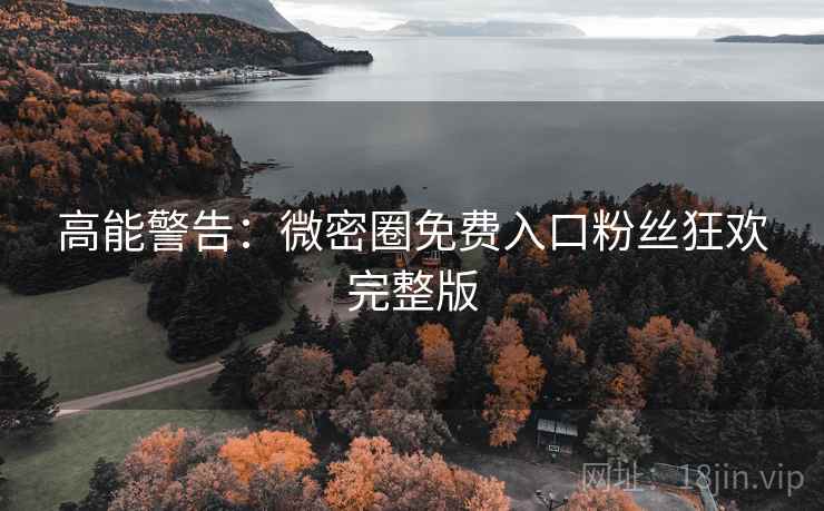 高能警告：微密圈免费入口粉丝狂欢完整版