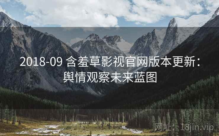 2018-09 含羞草影视官网版本更新：舆情观察未来蓝图