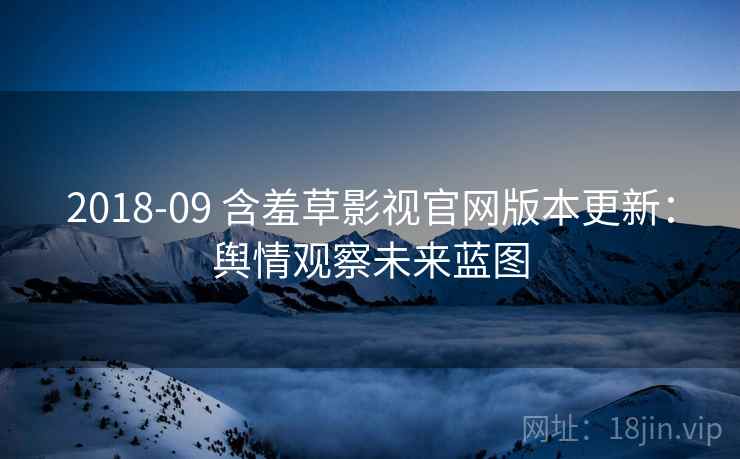 2018-09 含羞草影视官网版本更新：舆情观察未来蓝图