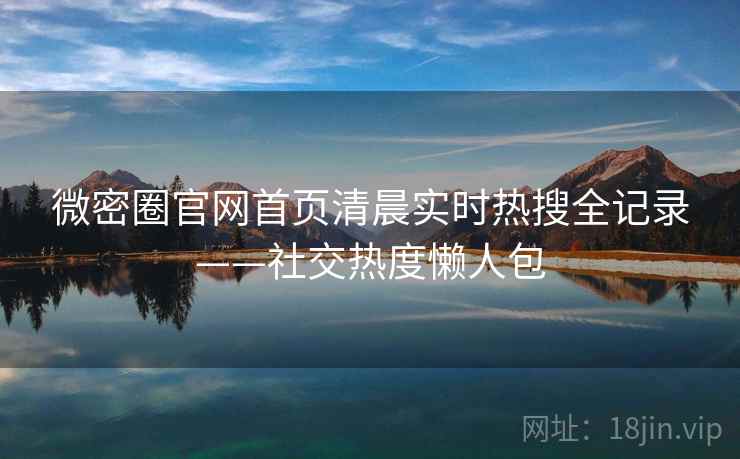 微密圈官网首页清晨实时热搜全记录——社交热度懒人包