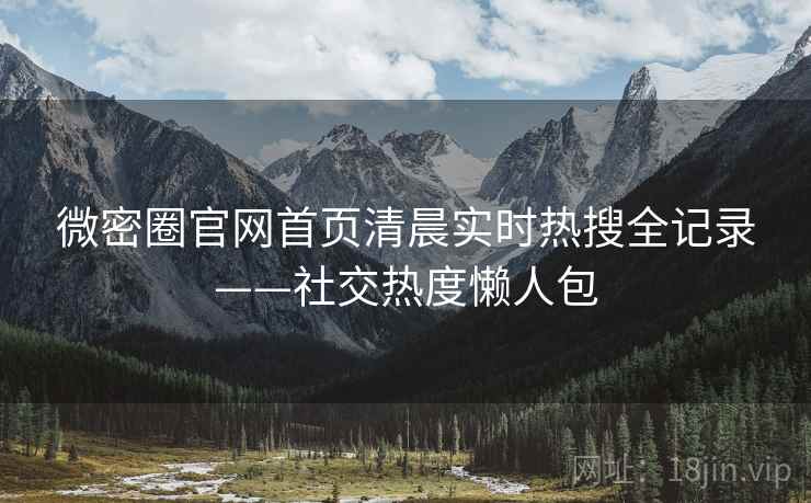微密圈官网首页清晨实时热搜全记录——社交热度懒人包