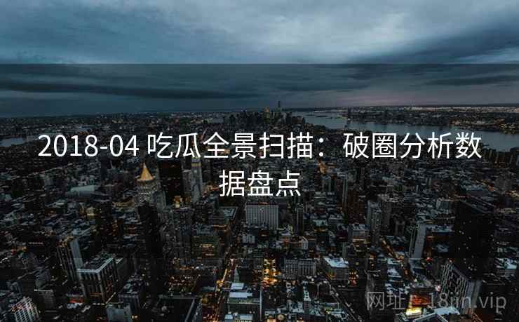 2018-04 吃瓜全景扫描：破圈分析数据盘点