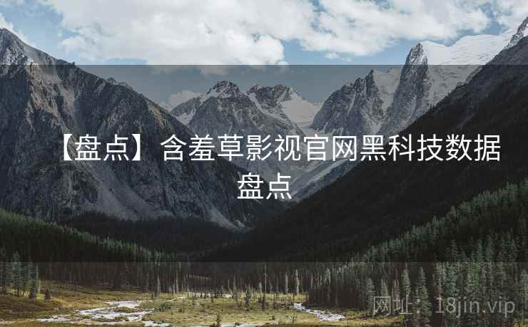 【盘点】含羞草影视官网黑科技数据盘点