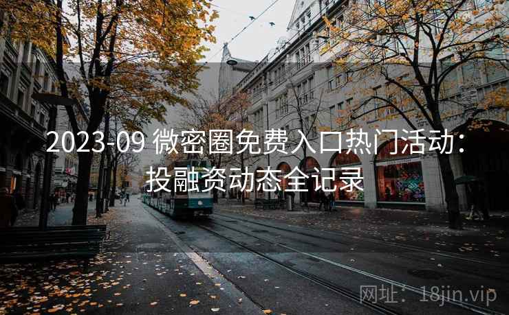 2023-09 微密圈免费入口热门活动：投融资动态全记录