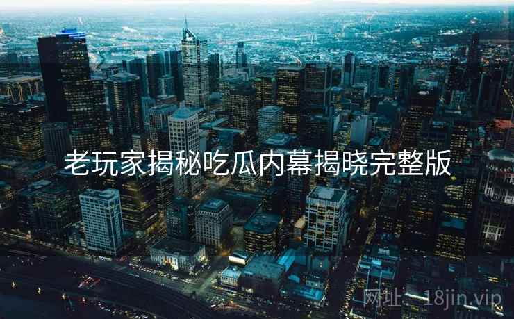 老玩家揭秘吃瓜内幕揭晓完整版