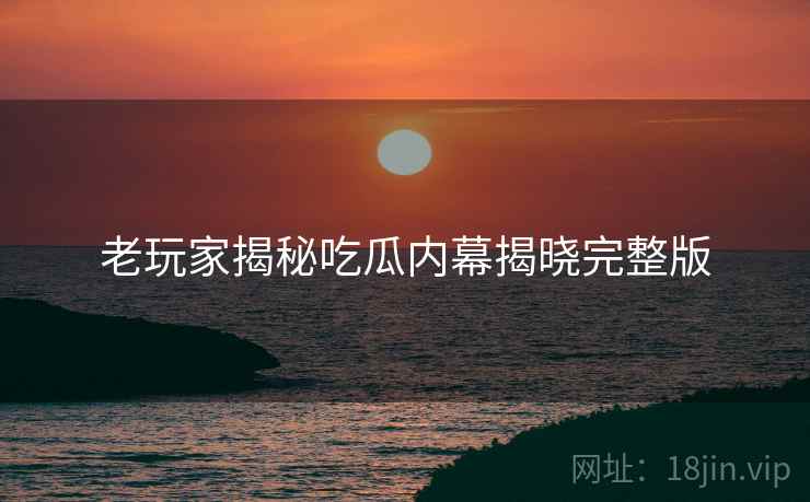 老玩家揭秘吃瓜内幕揭晓完整版