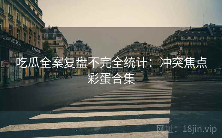 吃瓜全案复盘不完全统计：冲突焦点彩蛋合集