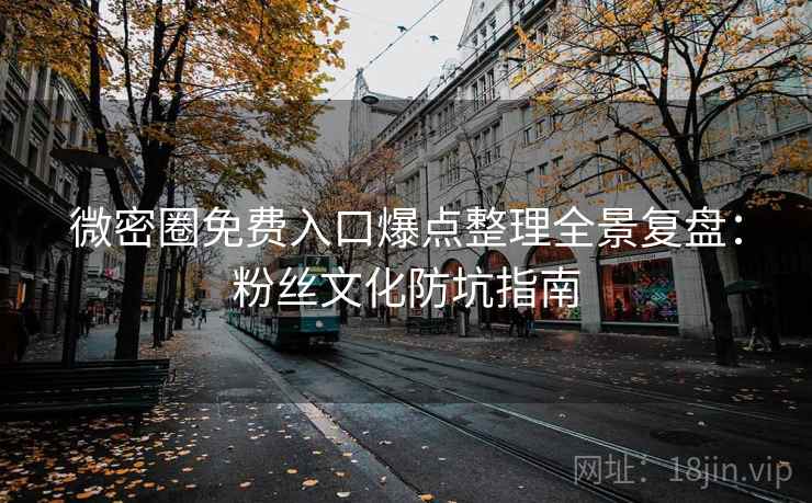 微密圈免费入口爆点整理全景复盘：粉丝文化防坑指南