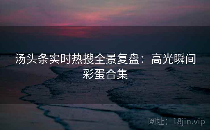 汤头条实时热搜全景复盘：高光瞬间彩蛋合集