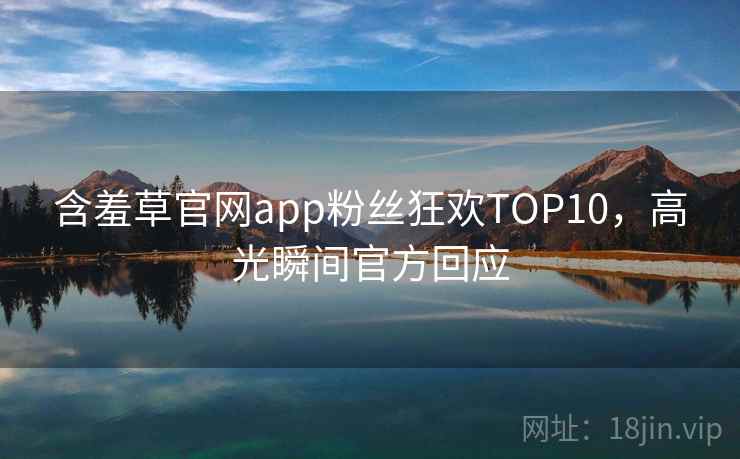 含羞草官网app粉丝狂欢TOP10，高光瞬间官方回应