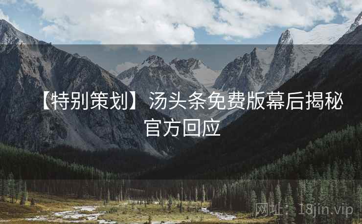 【特别策划】汤头条免费版幕后揭秘官方回应
