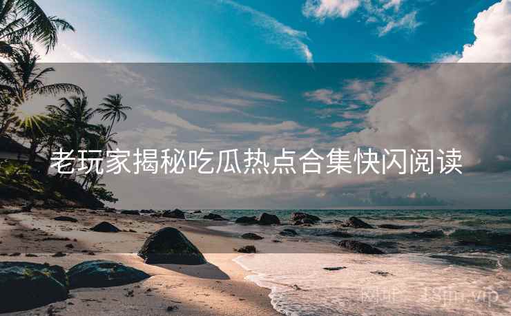 老玩家揭秘吃瓜热点合集快闪阅读