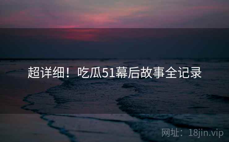 超详细！吃瓜51幕后故事全记录