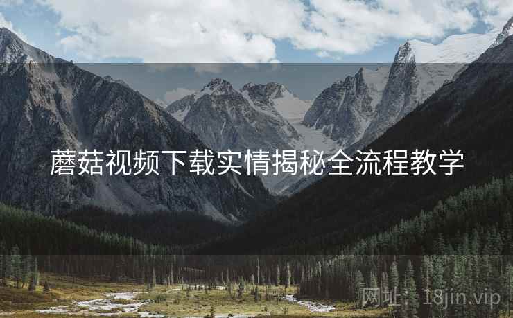 蘑菇视频下载实情揭秘全流程教学