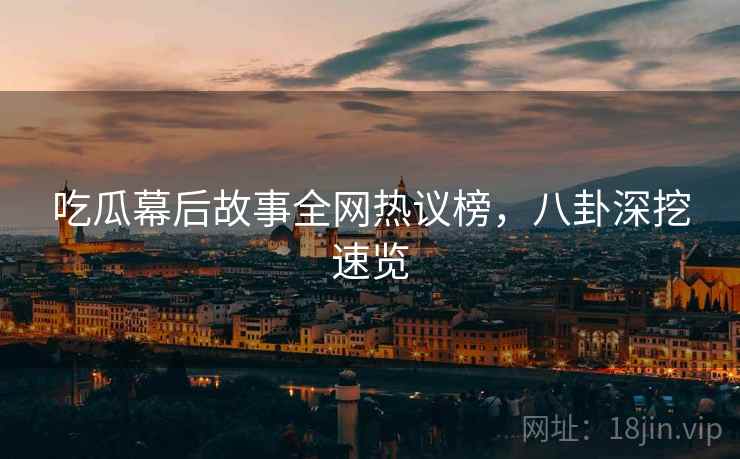 吃瓜幕后故事全网热议榜，八卦深挖速览