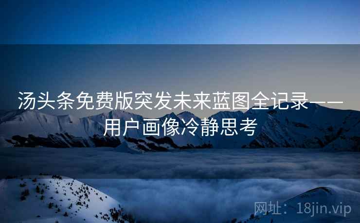 汤头条免费版突发未来蓝图全记录——用户画像冷静思考