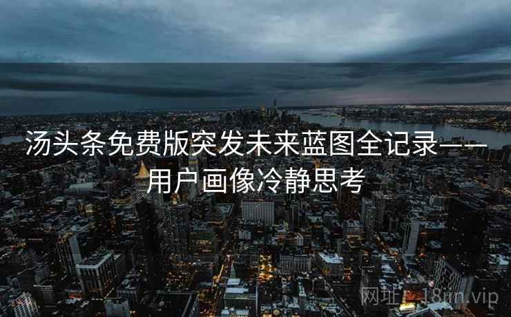 汤头条免费版突发未来蓝图全记录——用户画像冷静思考