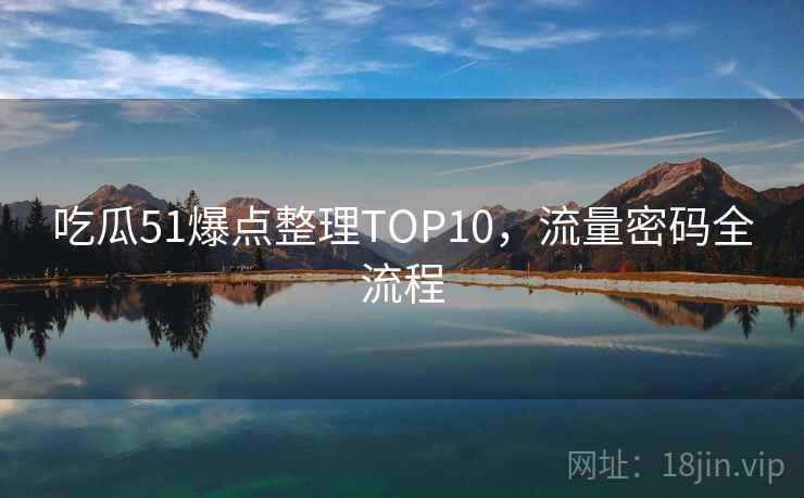 吃瓜51爆点整理TOP10，流量密码全流程