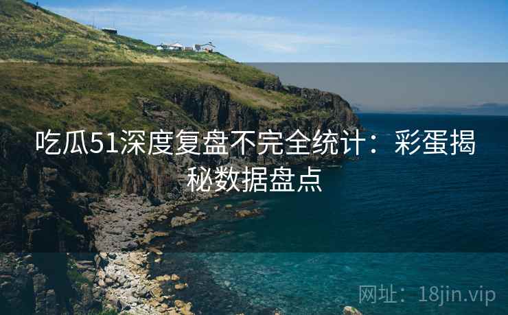吃瓜51深度复盘不完全统计：彩蛋揭秘数据盘点