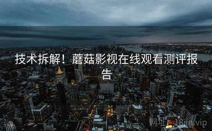 技术拆解！蘑菇影视在线观看测评报告