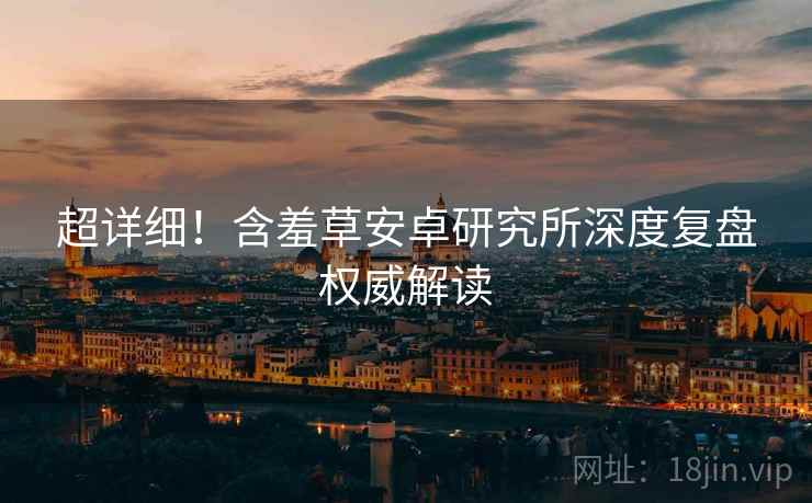 超详细！含羞草安卓研究所深度复盘权威解读