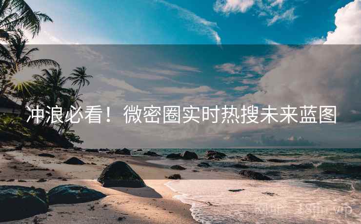 冲浪必看！微密圈实时热搜未来蓝图