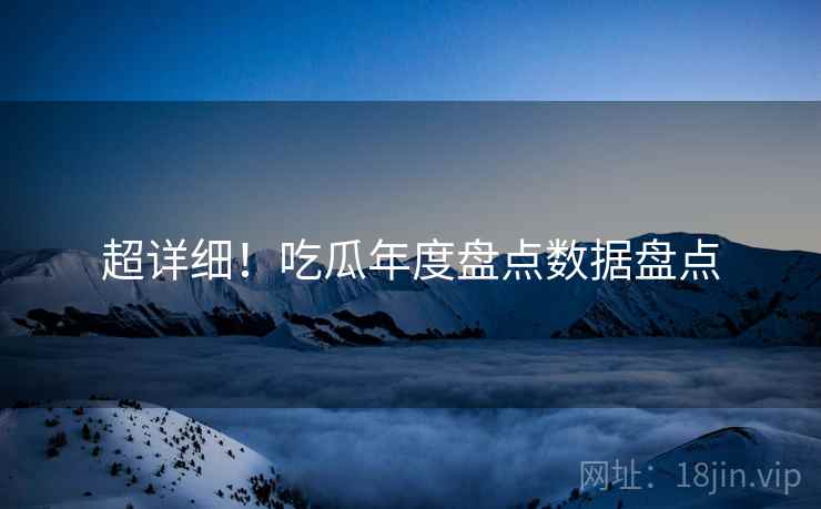 超详细！吃瓜年度盘点数据盘点