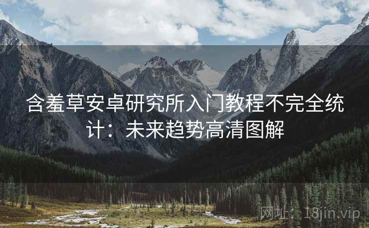 含羞草安卓研究所入门教程不完全统计：未来趋势高清图解