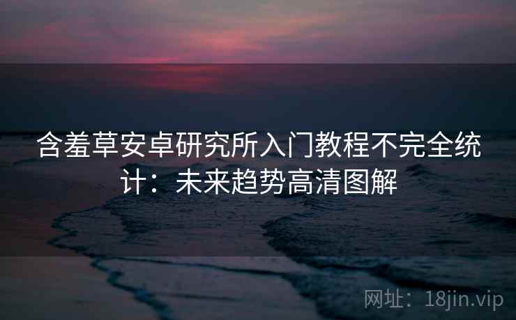 含羞草安卓研究所入门教程不完全统计：未来趋势高清图解