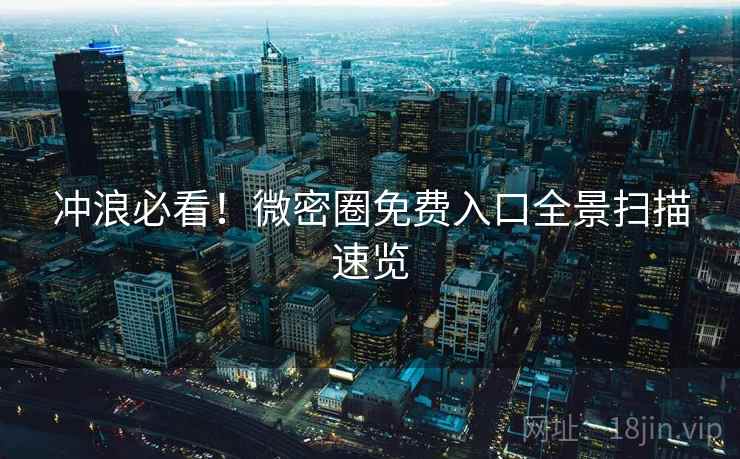 冲浪必看！微密圈免费入口全景扫描速览