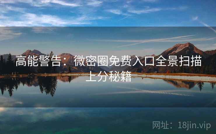 高能警告：微密圈免费入口全景扫描上分秘籍
