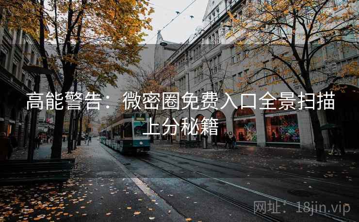 高能警告：微密圈免费入口全景扫描上分秘籍
