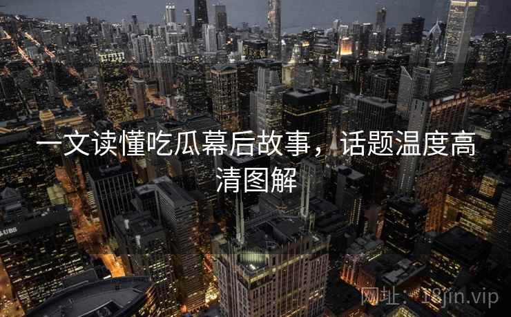一文读懂吃瓜幕后故事，话题温度高清图解