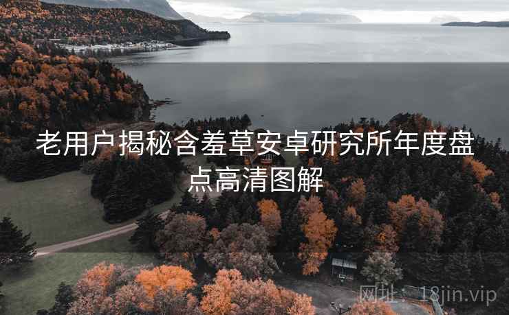 老用户揭秘含羞草安卓研究所年度盘点高清图解