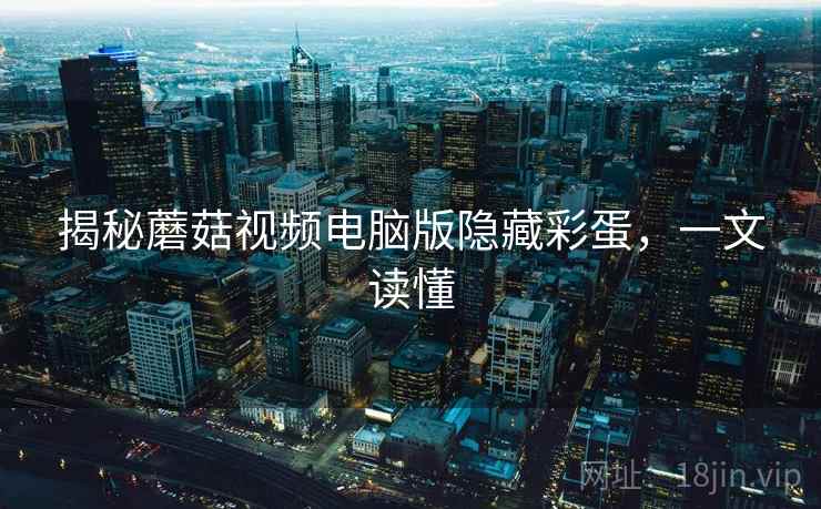 揭秘蘑菇视频电脑版隐藏彩蛋，一文读懂