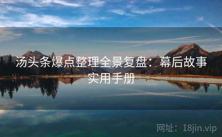 汤头条爆点整理全景复盘：幕后故事实用手册