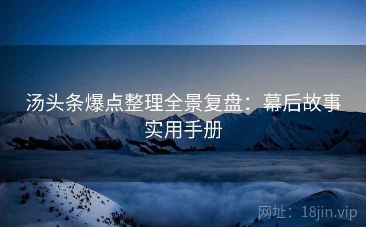 汤头条爆点整理全景复盘：幕后故事实用手册