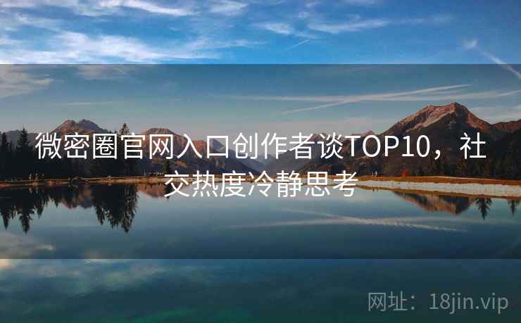 微密圈官网入口创作者谈TOP10，社交热度冷静思考