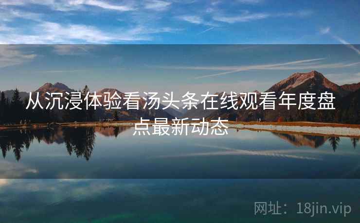从沉浸体验看汤头条在线观看年度盘点最新动态