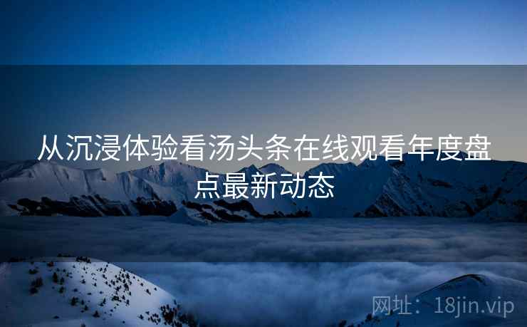 从沉浸体验看汤头条在线观看年度盘点最新动态