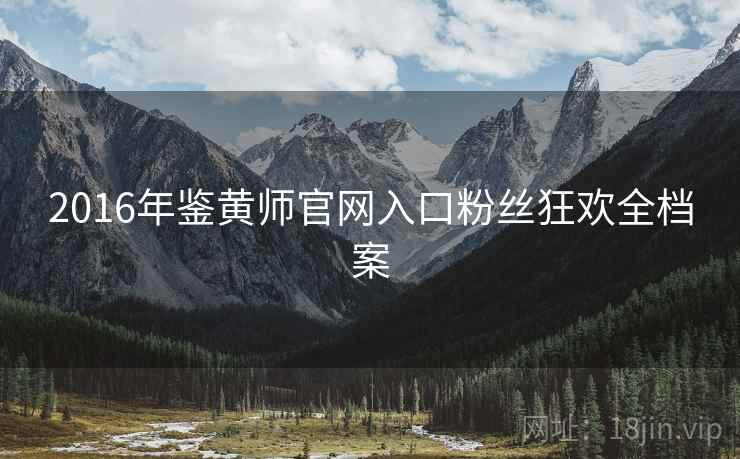 2016年鉴黄师官网入口粉丝狂欢全档案