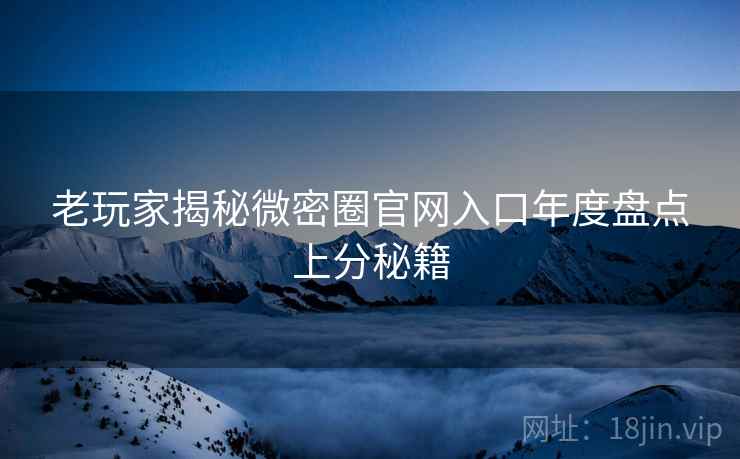老玩家揭秘微密圈官网入口年度盘点上分秘籍